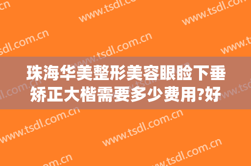 珠海华美整形美容眼睑下垂矫正大楷需要多少费用?好不好?(广州上眼睑下垂矫正术多少钱)