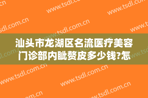 汕头市龙湖区名流医疗美容门诊部内眦赘皮多少钱?怎么样?(汕头整形美容医院)
