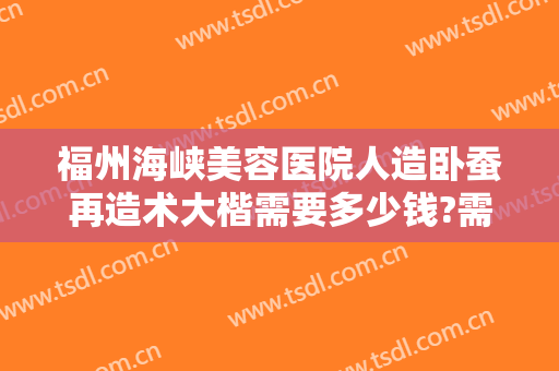 福州海峡美容医院人造卧蚕再造术大楷需要多少钱?需要多久恢复?