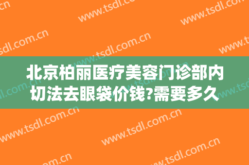 北京柏丽医疗美容门诊部内切法去眼袋价钱?需要多久恢复?(医院有祛眼袋手术吗)