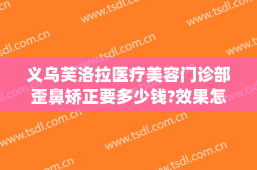 义乌芙洛拉医疗美容门诊部歪鼻矫正要多少钱?效果怎么样?(金华芙洛拉美容医院怎么样)