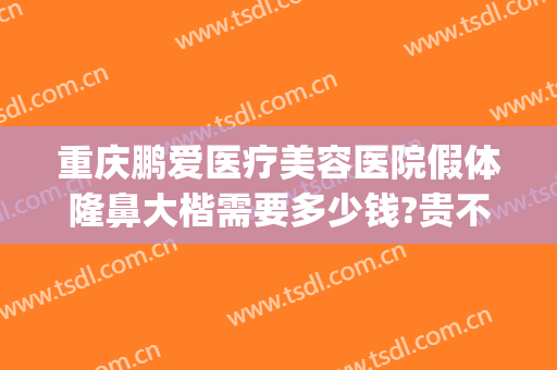 重庆鹏爱医疗美容医院假体隆鼻大楷需要多少钱?贵不贵?(重庆鹏爱整形美容医院简介)