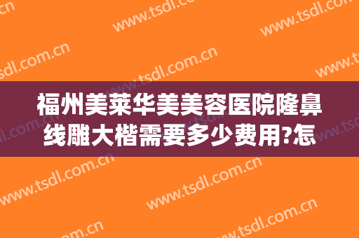 福州美莱华美美容医院隆鼻线雕大楷需要多少费用?怎么样?(福州美莱整形美容医院)