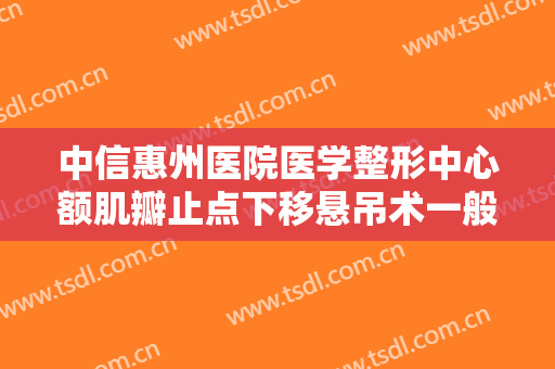 中信惠州医院医学整形中心额肌瓣止点下移悬吊术一般价位是多少?多长时间恢复?