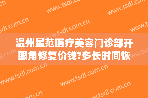 温州星范医疗美容门诊部开眼角修复价钱?多长时间恢复?(温州星范整形医院电话)