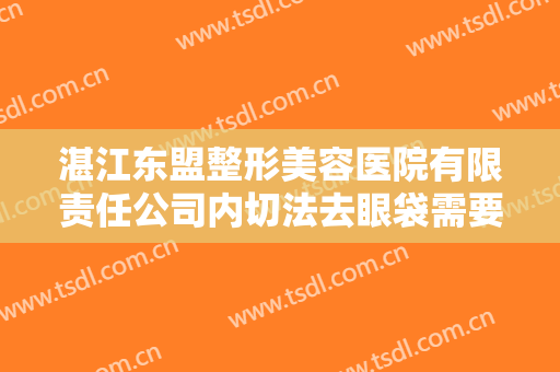 湛江东盟整形美容医院有限责任公司内切法去眼袋需要多少钱?靠谱吗?
