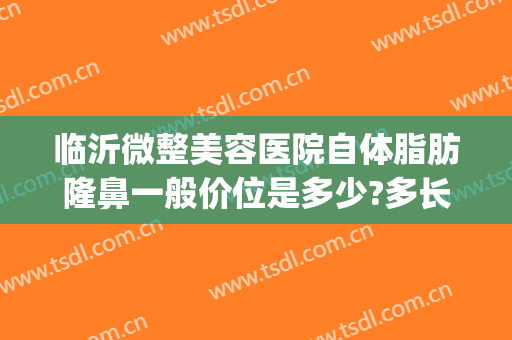 临沂微整美容医院自体脂肪隆鼻一般价位是多少?多长时间恢复?(临沂最好的微整形医院)