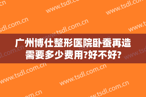广州博仕整形医院卧蚕再造需要多少费用?好不好?