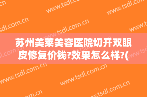 苏州美莱美容医院切开双眼皮修复价钱?效果怎么样?(苏州双眼皮修复手术哪里做好)