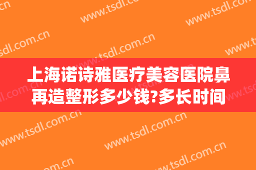 上海诺诗雅医疗美容医院鼻再造整形多少钱?多长时间恢复?(上海诺诗雅整形怎么样)