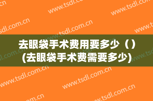 去眼袋手术费用要多少（）(去眼袋手术费需要多少)