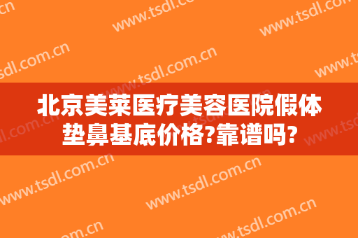 北京美莱医疗美容医院假体垫鼻基底价格?靠谱吗?