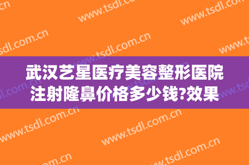 武汉艺星医疗美容整形医院注射隆鼻价格多少钱?效果怎么样?(武汉艺星整形外科医院)