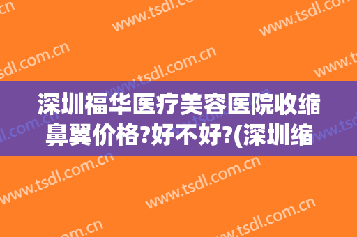 深圳福华医疗美容医院收缩鼻翼价格?好不好?(深圳缩小鼻翼大概多少费用)