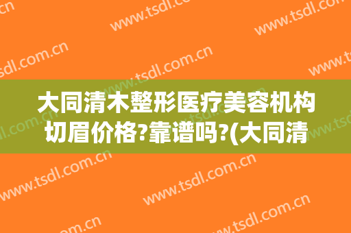 大同清木整形医疗美容机构切眉价格?靠谱吗?(大同清木整形医院专家有哪些)