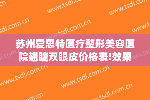 苏州爱思特医疗整形美容医院翘睫双眼皮价格表!效果怎么样?(苏州爱思特整容医院地址)