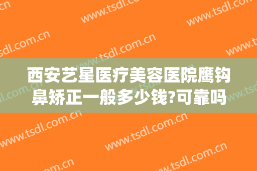 西安艺星医疗美容医院鹰钩鼻矫正一般多少钱?可靠吗?(鹰钩鼻整形价格)