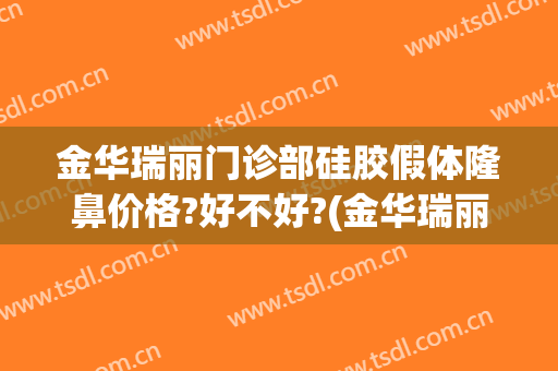 金华瑞丽门诊部硅胶假体隆鼻价格?好不好?(金华瑞丽整形电话)