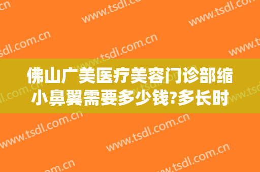 佛山广美医疗美容门诊部缩小鼻翼需要多少钱?多长时间恢复?(佛山广美美容医院)