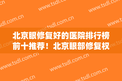 北京眼修复好的医院排行榜前十推荐！北京眼部修复权威医院(北京治疗眼睛最好的医院)
