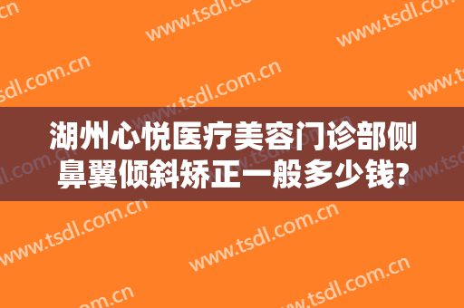 湖州心悦医疗美容门诊部侧鼻翼倾斜矫正一般多少钱?可靠吗?