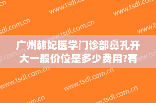 广州韩妃医学门诊部鼻孔开大一般价位是多少费用?有哪些优势?(广州韩妃隆鼻多少钱)