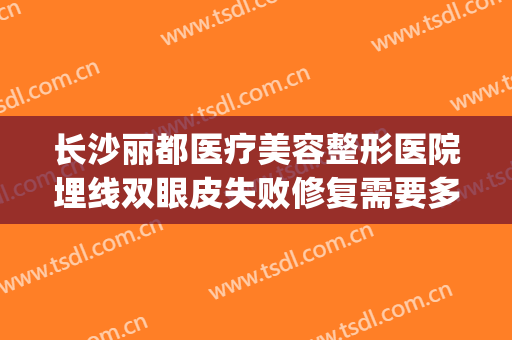 长沙丽都医疗美容整形医院埋线双眼皮失败修复需要多少钱?好不好?(长沙丽都整形美容医院优惠)