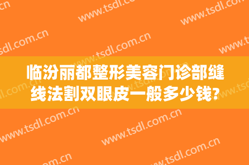 临汾丽都整形美容门诊部缝线法割双眼皮一般多少钱?需要多久恢复?(县医院双眼皮拆线多少钱)