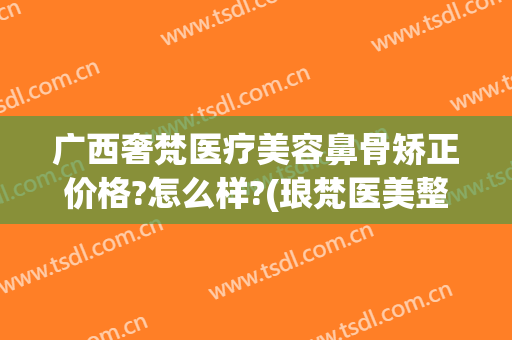 广西奢梵医疗美容鼻骨矫正价格?怎么样?(琅梵医美整形怎么样)