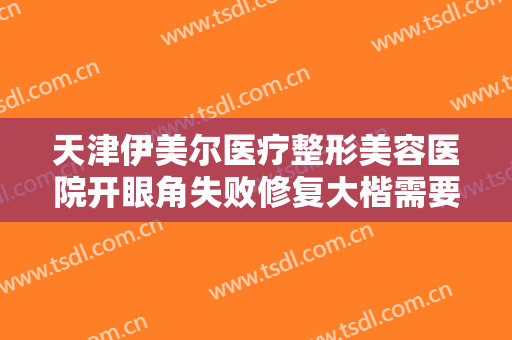 天津伊美尔医疗整形美容医院开眼角失败修复大楷需要多少钱?需要多久恢复?