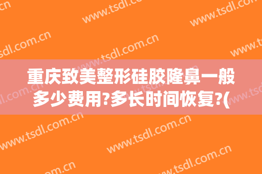 重庆致美整形硅胶隆鼻一般多少费用?多长时间恢复?(做隆鼻修复费用是多少)