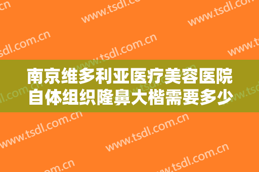 南京维多利亚医疗美容医院自体组织隆鼻大楷需要多少费用?效果怎么样?