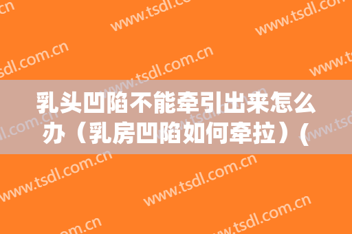 乳头凹陷不能牵引出来怎么办（乳房凹陷如何牵拉）(乳头内陷怎么才能牵引出来)