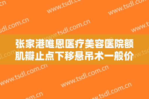 张家港唯恩医疗美容医院额肌瓣止点下移悬吊术一般价位是多少费用?多长时间恢复?