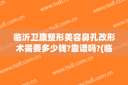 临沂卫康整形美容鼻孔改形术需要多少钱?靠谱吗?(临沂卫康美容整形医院)