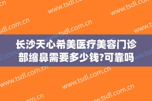 长沙天心希美医疗美容门诊部缩鼻需要多少钱?可靠吗?(长沙希美整形医院正规吗)