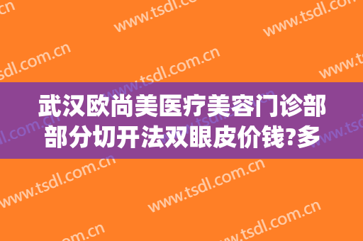 武汉欧尚美医疗美容门诊部部分切开法双眼皮价钱?多长时间恢复?(武汉割双眼皮最好的医生贴吧)