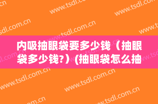 内吸抽眼袋要多少钱（抽眼袋多少钱?）(抽眼袋怎么抽)