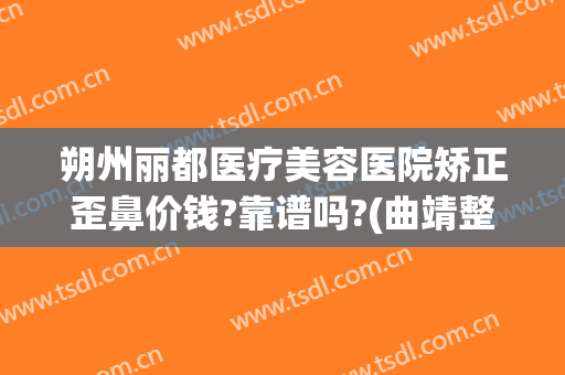 朔州丽都医疗美容医院矫正歪鼻价钱?靠谱吗?(曲靖整形医院)
