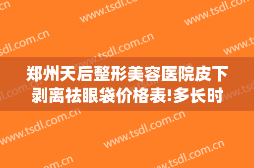 郑州天后整形美容医院皮下剥离祛眼袋价格表!多长时间恢复?(割眼袋的恢复期)