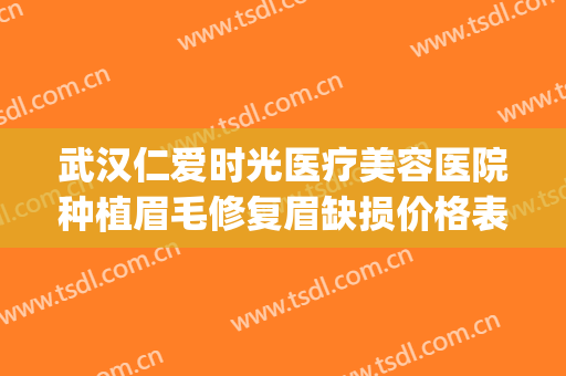 武汉仁爱时光医疗美容医院种植眉毛修复眉缺损价格表!效果怎么样?(武汉植眉毛哪个医院好)