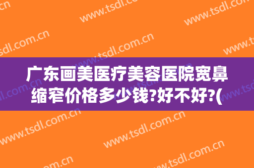 广东画美医疗美容医院宽鼻缩窄价格多少钱?好不好?(广州鼻部美容整形医院)