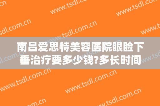南昌爱思特美容医院眼睑下垂治疗要多少钱?多长时间恢复?