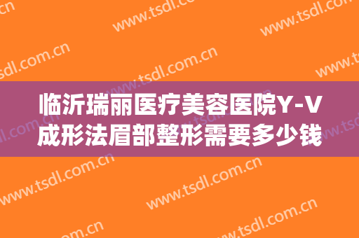 临沂瑞丽医疗美容医院Y-V成形法眉部整形需要多少钱?怎么样?(临沂瑞丽美容医院双眼皮)