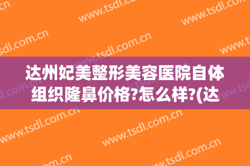 达州妃美整形美容医院自体组织隆鼻价格?怎么样?(达州市美容医院)