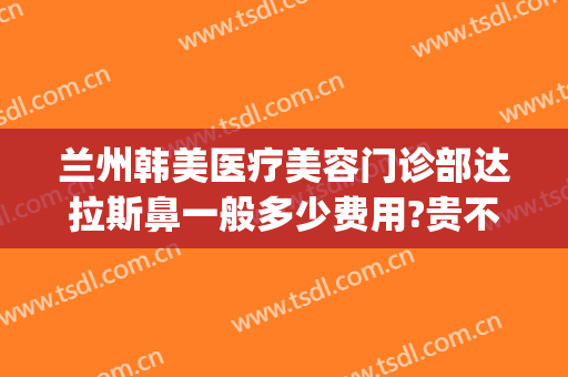 兰州韩美医疗美容门诊部达拉斯鼻一般多少费用?贵不贵?(兰州韩美医院技术怎么样)