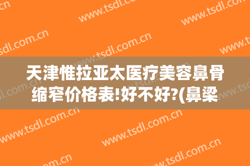 天津惟拉亚太医疗美容鼻骨缩窄价格表!好不好?(鼻梁微调价格)