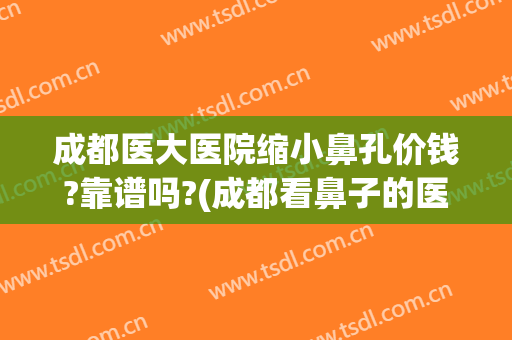 成都医大医院缩小鼻孔价钱?靠谱吗?(成都看鼻子的医院)