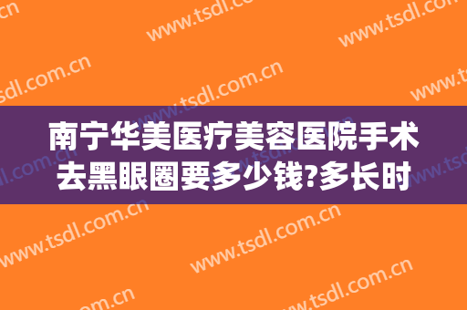 南宁华美医疗美容医院手术去黑眼圈要多少钱?多长时间恢复?(南宁华美去眼袋手术多少钱)