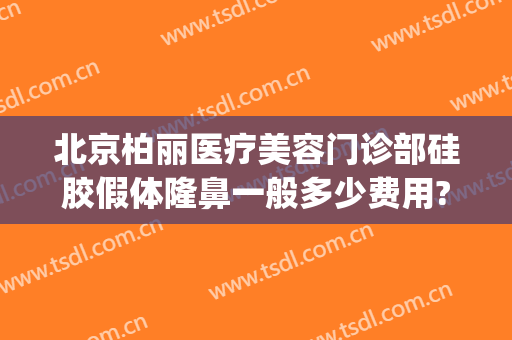 北京柏丽医疗美容门诊部硅胶假体隆鼻一般多少费用?靠谱吗?(柏菲整形医院)